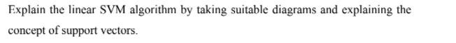 Explain the linear SVM algorithm by taking suitable diagrams and explaining the
concept of support vectors.
