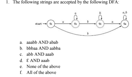 1. The following strings are accepted by the following DFA:
a,6
a
start 9
94
a. aaabb AND abab
b. bbbaa AND aabba
c. abb AND aaab
d. E AND aaab
e. None of the above
f. All of the above
