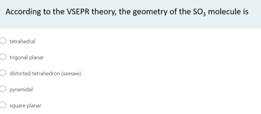 According to the VSEPR theory, the geometry of the SO3 molecule is
O tetrahedral
O trigonal planar
distorted tetrahedron (seesaw)
pyramidal
square planar
