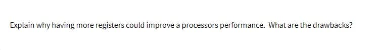 Explain why having more registers could improve a processors performance. What are the drawbacks?