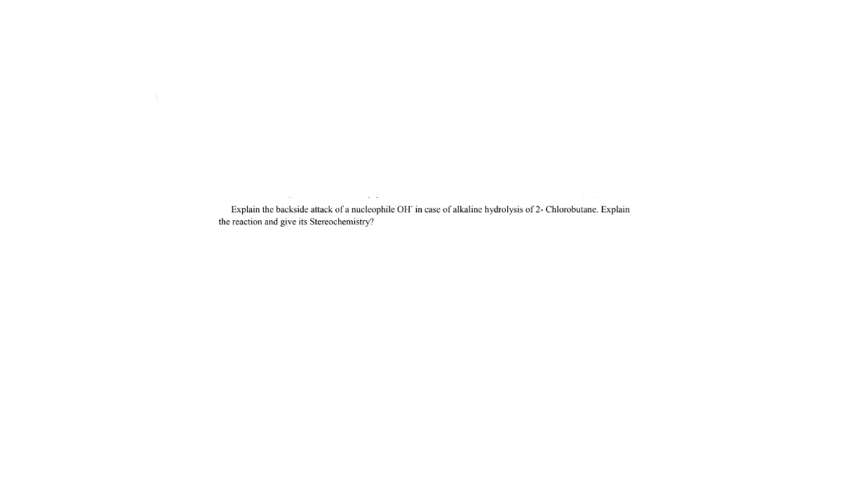 Explain the backside attack of a nucleophile OH" in case of alkaline hydrolysis of 2- Chlorobutane. Explain
the reaction and give its Stereochemistry?
