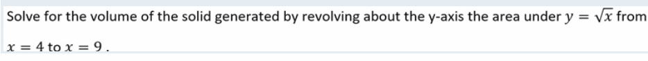 Solve for the volume of the solid generated by revolving about the y-axis the area under y = √x from
x = 4 to x = 9.