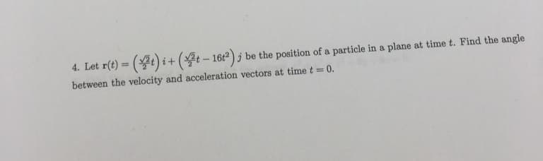 4. Let r(t) = (t)i + (t-16t²) ; be the position of a particle in a plane at time t. Find the angle
between the velocity and acceleration vectors at time t = 0.