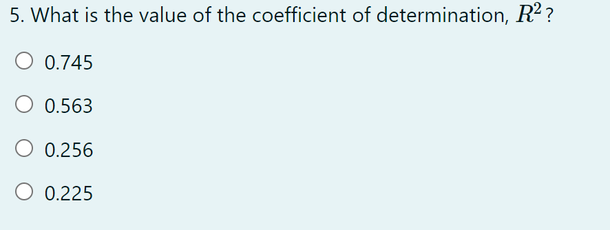 5. What is the value of the coefficient of determination, R2 ?
0.745
O 0.563
O 0.256
0.225
