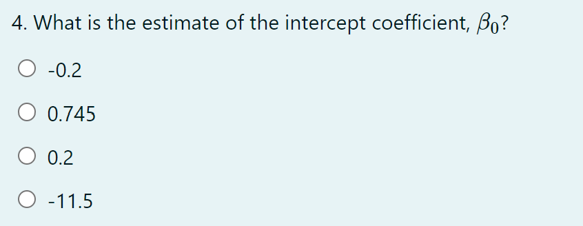 4. What is the estimate of the intercept coefficient, Bo?
O -0.2
0.745
0.2
O -11.5
