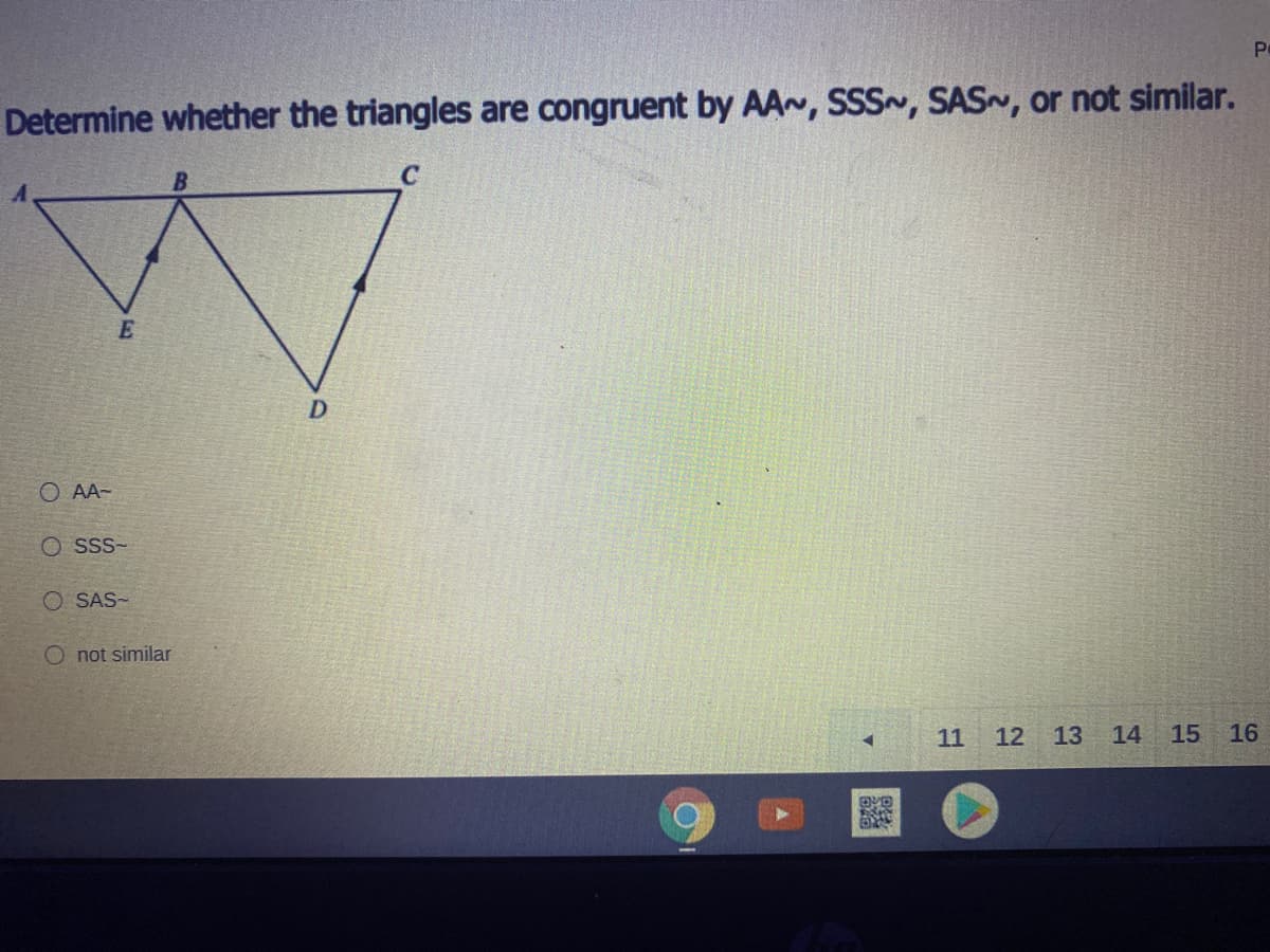 Determine whether the triangles are congruent by AA~, SSS~, SAS~, or not similar.
B.
C
O AA-
SSS-
O SAS-
O not similar
11
12
13 14
15
16
