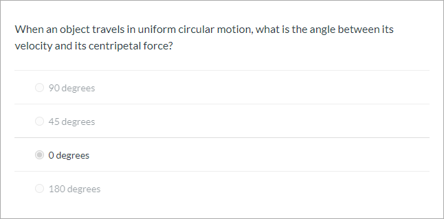 When an object travels in uniform circular motion, what is the angle between its
velocity and its centripetal force?
