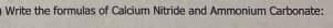 Write the formulas of Calcium Nitride and Ammonium Carbonate:
