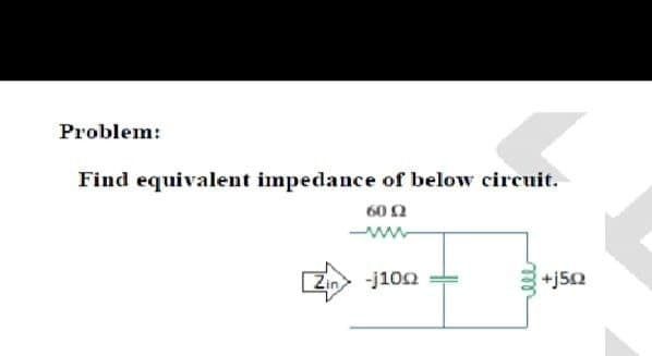 Problem:
Find equivalent impedance of below circuit.
602
ww
Zin
-j102
+j50
