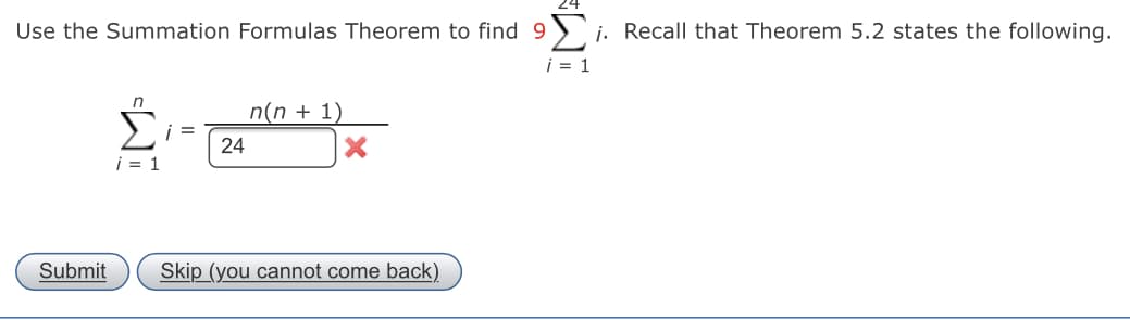 Use the Summation Formulas Theorem to find 9) j. Recall that Theorem 5.2 states the following.
i = 1
n
n(n + 1)
i =
24
i = 1
Submit
Skip (you cannot come back)
