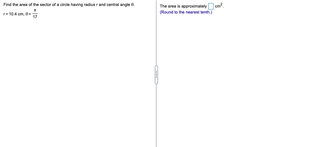 Find the area of the sector of a circle having radius r and central angle 0.
The area is approximately cm?.
(Round to the nearest tenth.)
r= 10,4 cm, =
17
....
