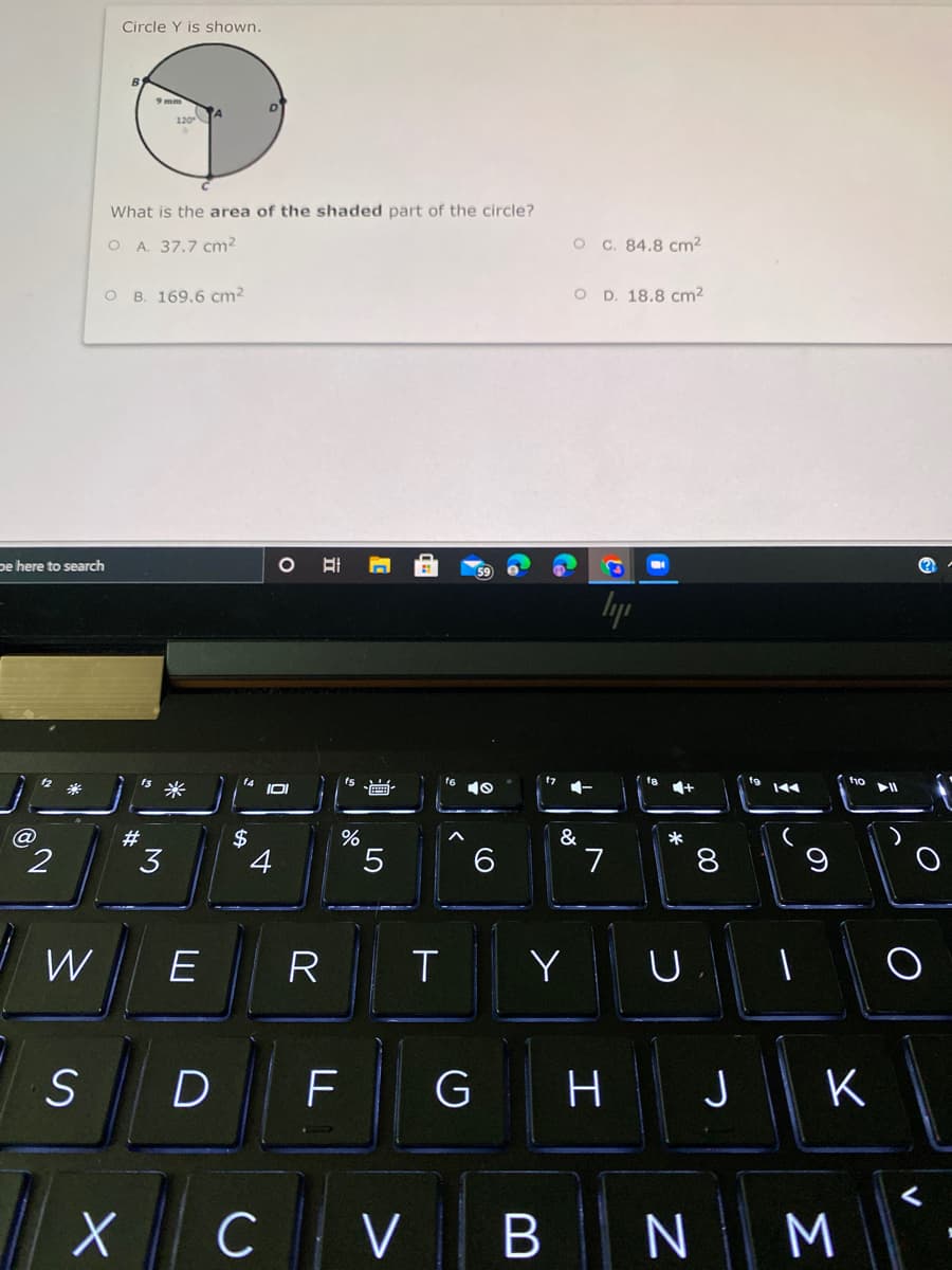 Cirçle Y is shown.
120 A
What is the area of the shaded part of the circle?
A. 37.7 cm?
O C. 84.8 cm2
O B. 169.6 cm²
O D. 18.8 cm2
pe here to search
lyp
17
ho
米
米
f4
IOI
画。
@
#
$
&
*
7
W
R
Y
一
D
F
H
つ
K
| x c
C V
N M
00
B
LO
LU
