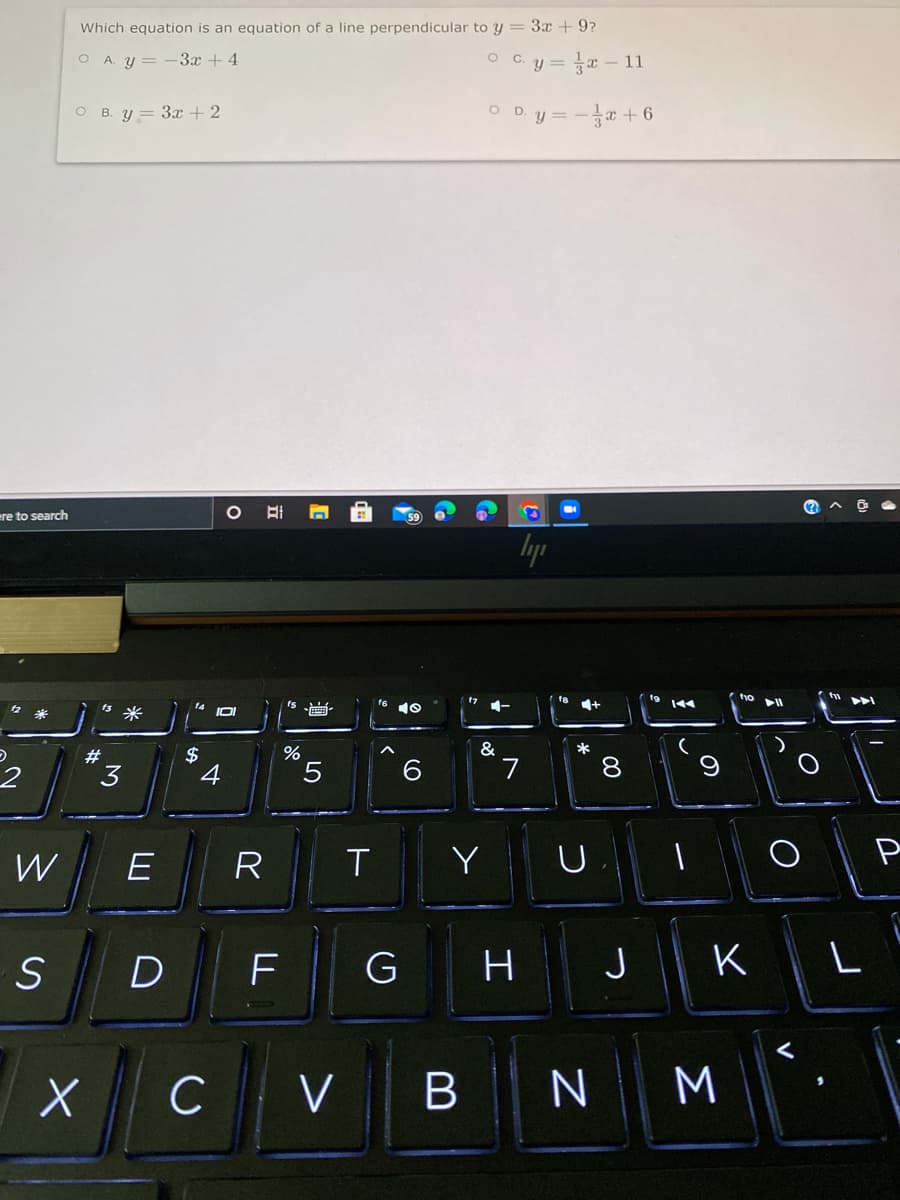 Which equation is an equation of a line perpendicular to y = 3x +9?
O A. y = -3x + 4
O C. y =
- 11
O B. y = 3x + 2
y = - + 6
ere to search
lyp
t9
tyo
米
14 IOI
10
&
*
$
4
#
3
7
8
W
E
R
Y
D
F
G
J
K L
CVB || N M
