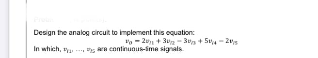 Probl
Design the analog circuit to implement this equation:
vo = 2v11 + 3v12 - 3v13 + 5v14 – 2v15
In which, v1, .., Vı5 are continuous-time signals.
