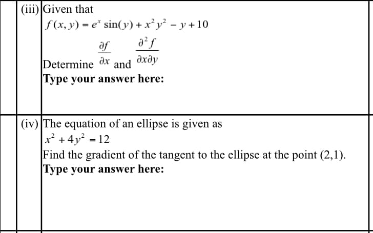 (iii) Given that
|ƒ (x, y) = e* sin(y)
+ x²y² − y + 10
a² f
əxəy
af
Determine ax and
Type your answer here:
(iv) The equation of an ellipse is given as
x² + 4y² = 12
Find the gradient of the tangent to the ellipse at the point (2,1).
Type your answer here: