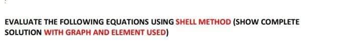 EVALUATE THE FOLLOWING EQUATIONS USING SHELL METHOD (SHOW COMPLETE
SOLUTION WITH GRAPH AND ELEMENT USED)
