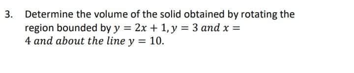 Determine the volume of the solid obtained by rotating the
region bounded by y = 2x + 1, y = 3 and x =
4 and about the line y = 10.
