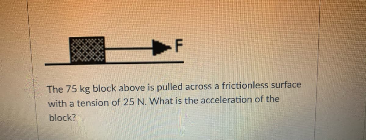 The 75 kg block above is pulled across a frictionless surface
with a tension of 25 N. What is the acceleration of the
block?
