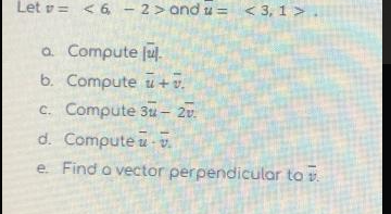 Let v= < 6,
2 > and u = <3, 1>
a. Compute
jul.
b. Compute + v.
c. Compute 3u - 2v.
d. Compute -
e. Find o vector perpendicular to v.