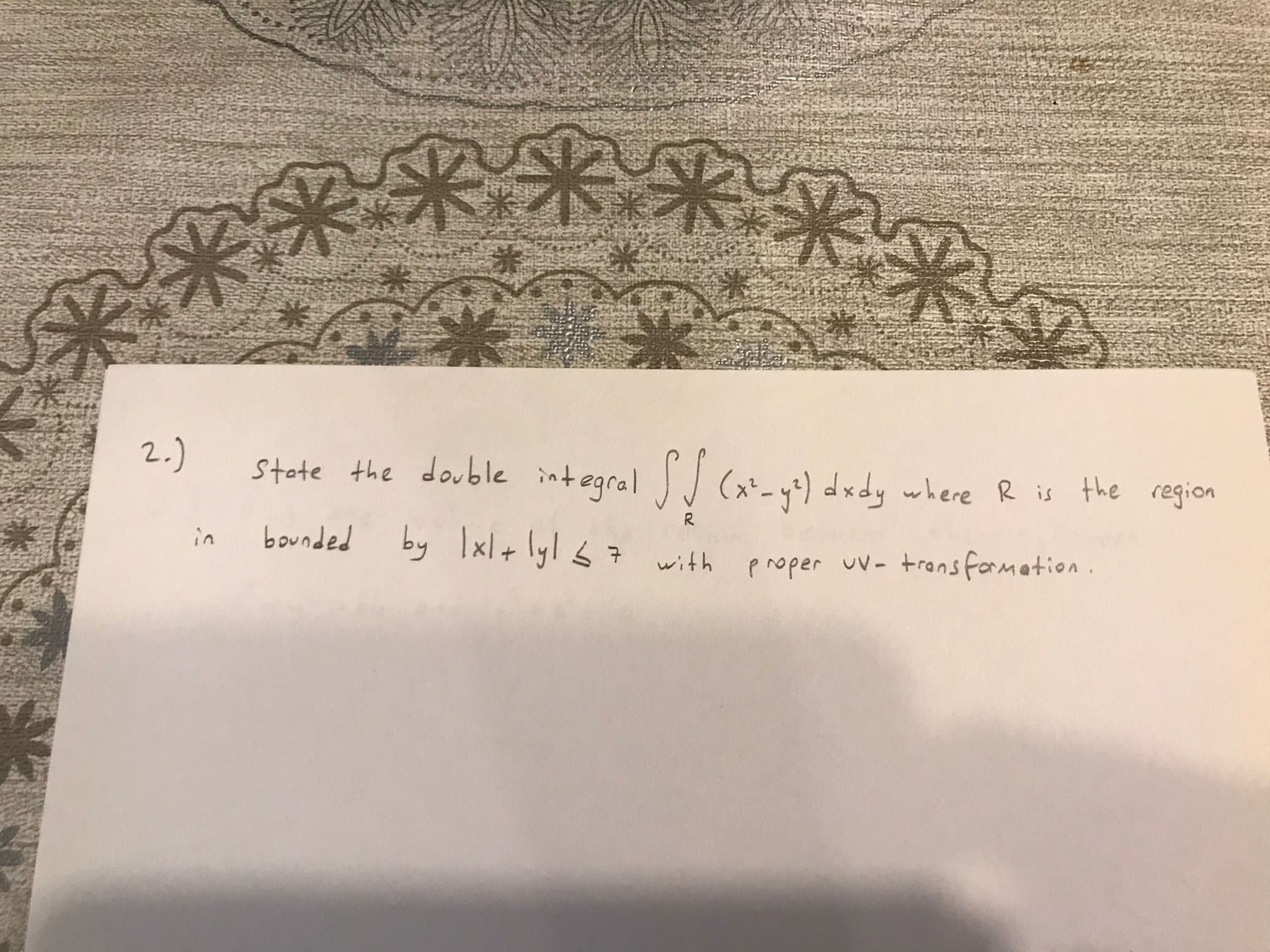 2.)
stote the double integral J (x_ yt) dxdy where R is the region
R
bounded
by Ixl+ lyl s 7
in
with
proper uv- tronsformation.
