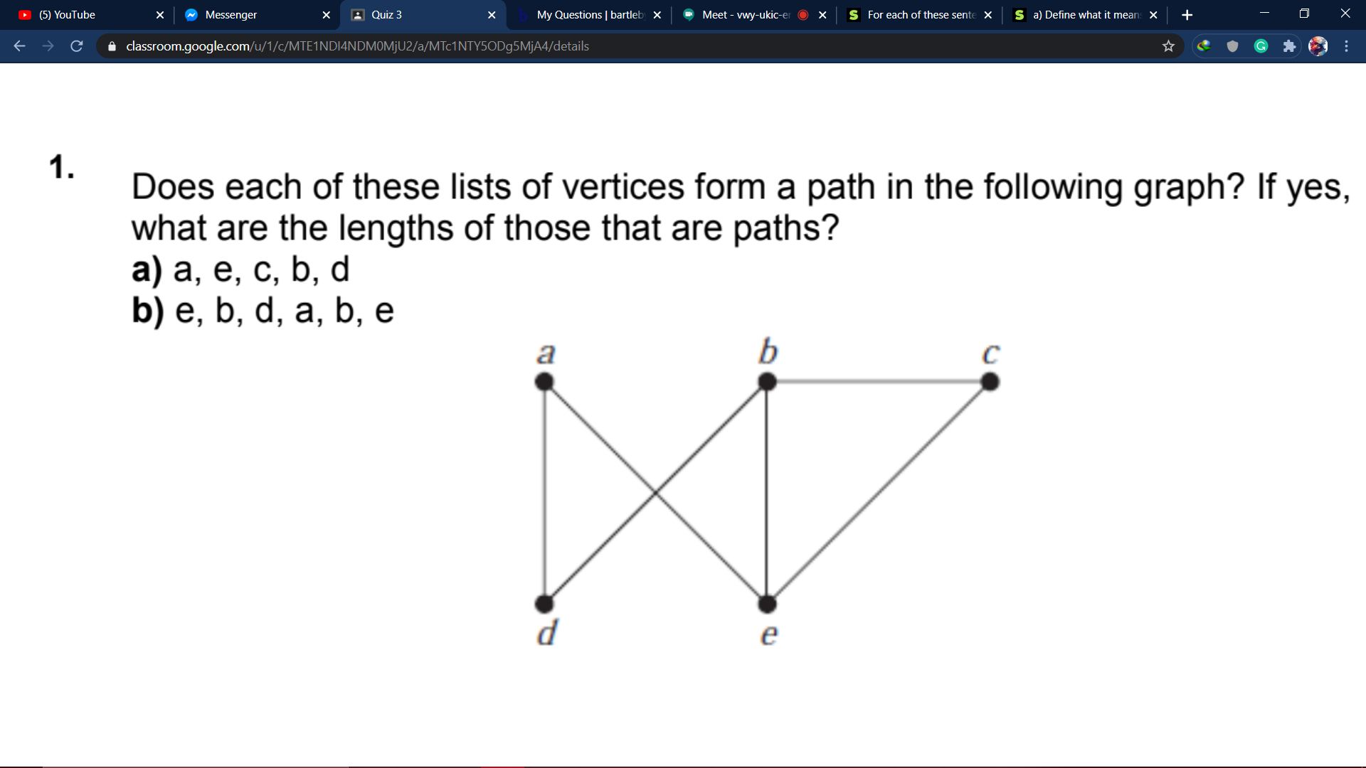 Does each of these lists of vertices form a path in the following graph? If yes,
what are the lengths of those that are paths?
а) а, е, с, b, d
b) е, b, d, a, b, e
a
b
e
