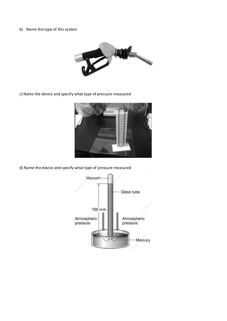 b) Name the type of this system
c) Name the device and specify what type of pressure measured
d) Name the device and specify what type of pressure measured
Vacuum
Glass tube
760 mm
Atmospheric
pressure
Atmospheric
pressure
Mercury
