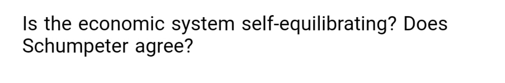 Is the economic system self-equilibrating? Does
Schumpeter agree?
