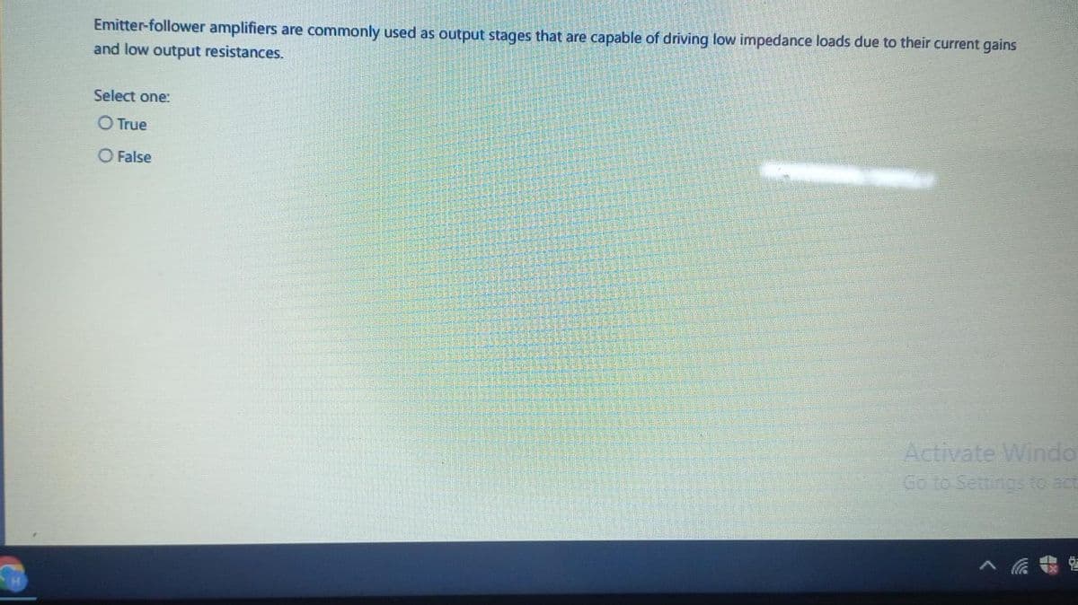 Emitter-follower amplifiers are commonly used as output stages that are capable of driving low impedance loads due to their current gains
and low output resistances.
Select one:
O True
O False
Activate Windo
Go to Settings to act