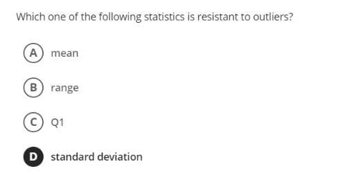 Which one of the following statistics is resistant to outliers?
(A) mean
B) range
Q1
D standard deviation