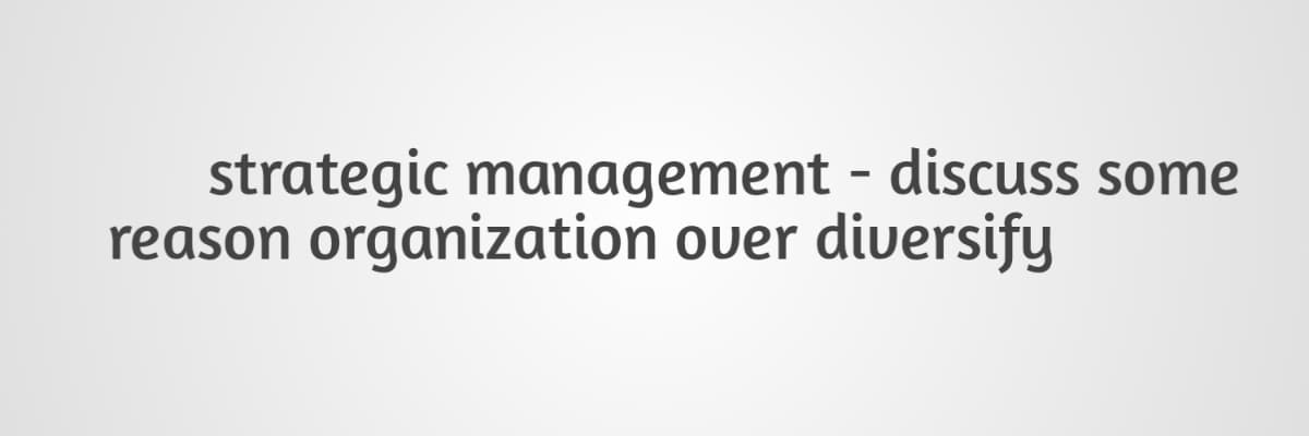 strategic management - discuss some
reason organization over
diversify
