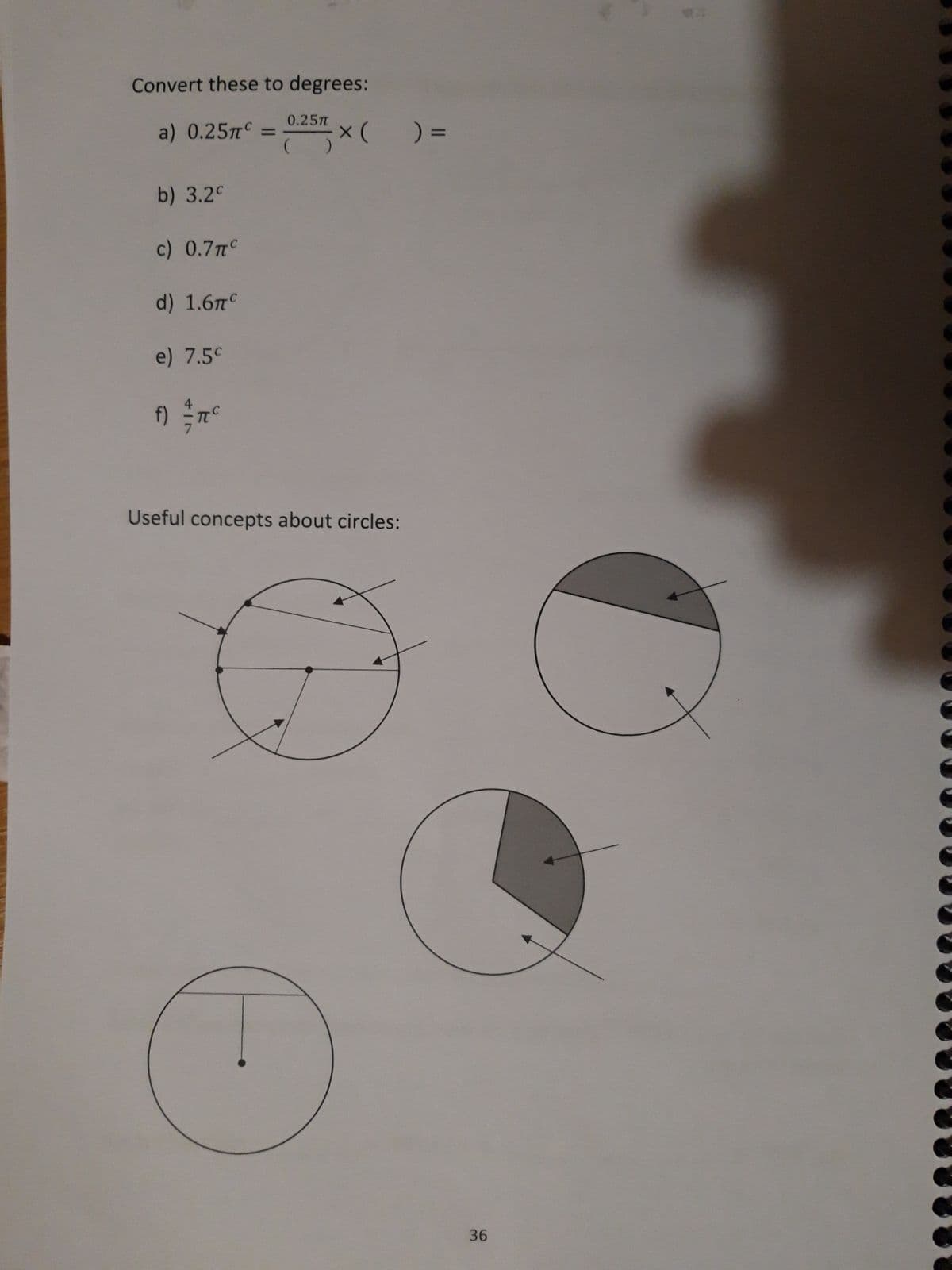 Convert these to degrees:
a) 0.25m
-x (
b) 3.2c
c) 0.7πC
d) 1.6T
e) 7.5c
f) = π c
0.25T
(
Useful concepts about circles:
O
) =
36
0