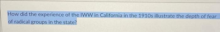 How did the experience of the IWW in California in the 1910s illustrate the depth of fear
of radical groups in the state?

