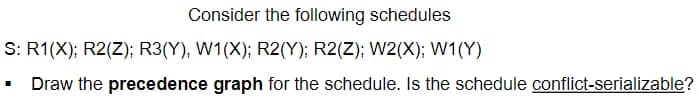 Consider the following schedules
S: R1(X); R2(Z); R3(Y), W1(X); R2(Y); R2(Z); W2(X); W1(Y)
Draw the precedence graph for the schedule. Is the schedule conflict-serializable?
