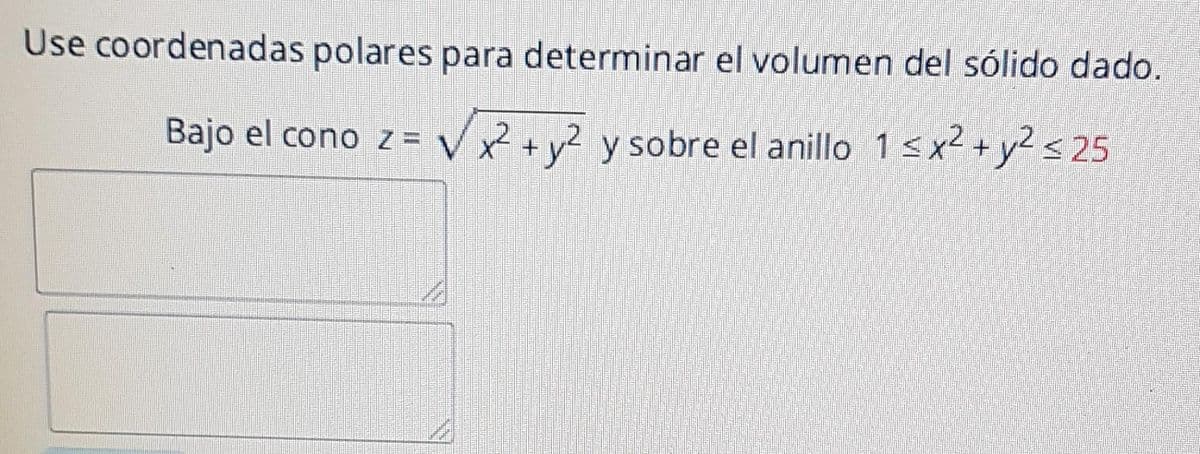 Use coordenadas polares para determinar el volumen del sólido dado.
Bajo el cono z = √√x² + y² y sobre el anillo 1≤x²+y2 ≤25