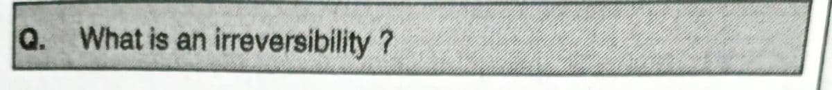 Q. What is an irreversibility ?
