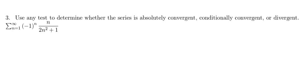 3. Use any test to determine whether the series is absolutely convergent, conditionally convergent, or divergent.
n
(-1)"
2n2 + 1
