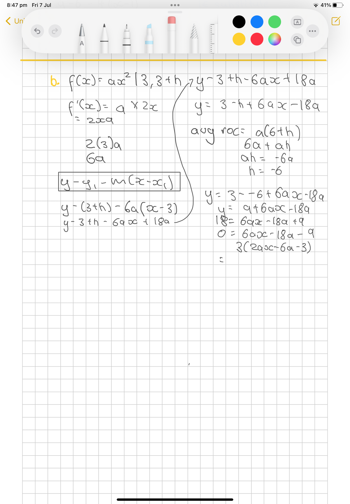 8:47 pm Fri 7 Jul
< Un'
2(3)a
Ga
b. f(x) = ax² 13₁3th 14-3th-6ax +18 a
f(x) = ax2x
y = 3-5 +6ax-189
= 2009
aug
avy roc= a(6th)
6a+ah
ah = -69
h = -6
y-g₁- m{z-x√√
у-ді
(3-0)
у-(3th)-ба(ос-3)
3th - 6900 + 18a
................
9-3th
A
("
у=3--6+ бах-18а
4= атвах -189
18= 692-189 +9
0=600-18a - 9
3(290c-6a-3)
C
41%