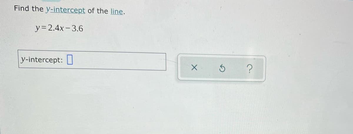 Find the y-intercept of the line.
y=2.4x-3.6
y-intercept:
X
?