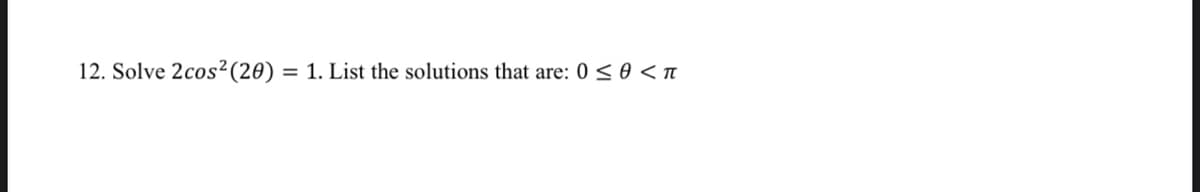 12. Solve 2cos²(20) = 1. List the solutions that are: 0 < 0 < TI
%3D
