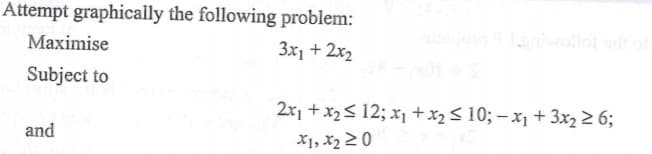 Attempt graphically the following problem:
Maximise
3x1 + 2x2
Tanwollo so
Subject to
2x1 + x2S 12; x1 +x2S 10; – x1 + 3x2 2 6;
and
X1, x2 20
