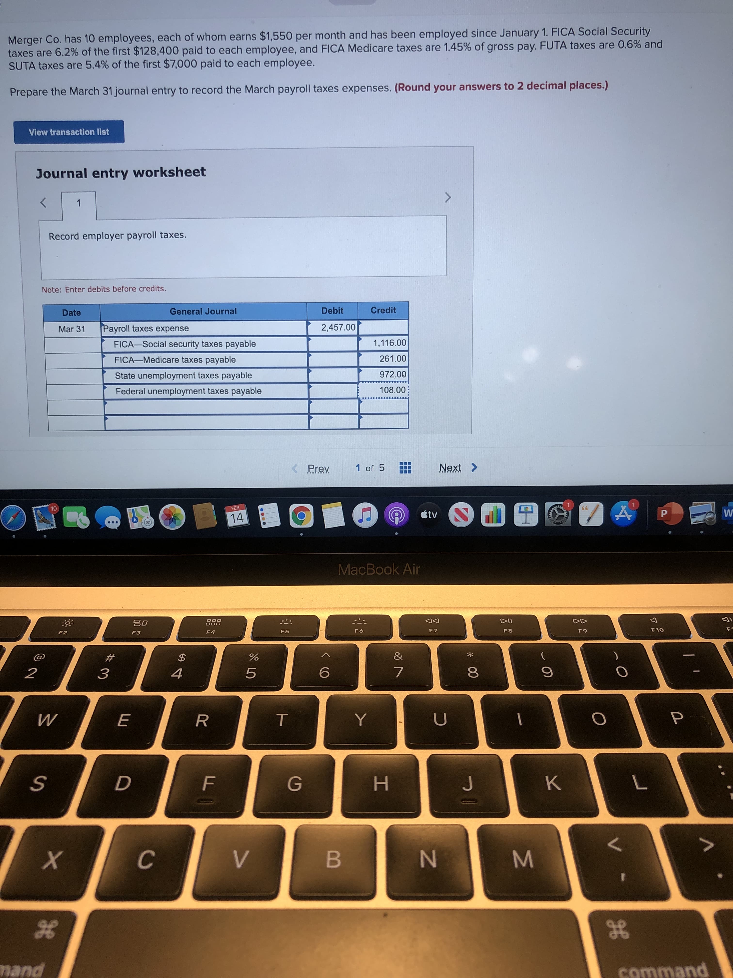 Merger Co. has 10 employees, each of whom earns $1,550 per month and has been employed since January 1. FICA Social Security
taxes are 6.2% of the first $128,400 paid to each employee, and FICA Medicare taxes are 1.45% of gross pay. FUTA taxes are 0.6% and
SUTA taxes are 5.4% of the first $7,000 paid to each employee.
Prepare the March 31 journal entry to record the March payroll taxes expenses. (Round your answers to 2 decimal places.)
