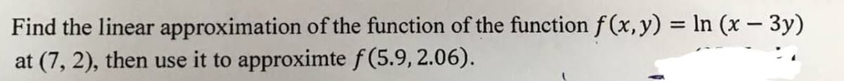 Find the linear
approximation of the function of the function f(x, y) = ln (x - 3y)
at (7, 2), then use it to approximte f (5.9, 2.06).