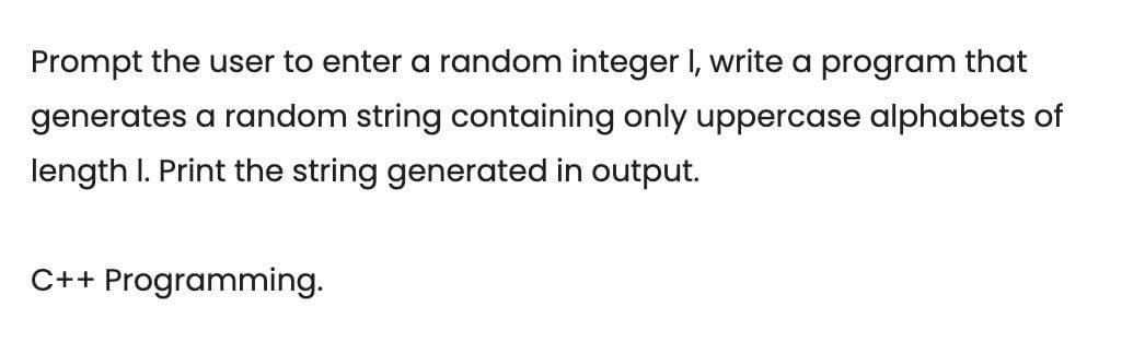 Prompt the user to enter a random integer I, write a program that
generates a random string containing only uppercase alphabets of
length I. Print the string generated in output.
C++ Programming.
