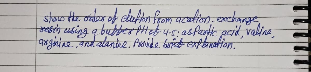 show the order of elution from acation, exchange,
resin using a bubber pH ob 4.5: aspartic acid, valine,
arginine, and alanine. Provide bried explanation.