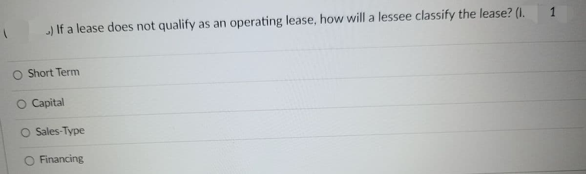 1
) If a lease does not qualify as an operating lease, how will a lessee classify the lease? (I.
O Short Term
O Capital
O Sales-Type
O Financing
1