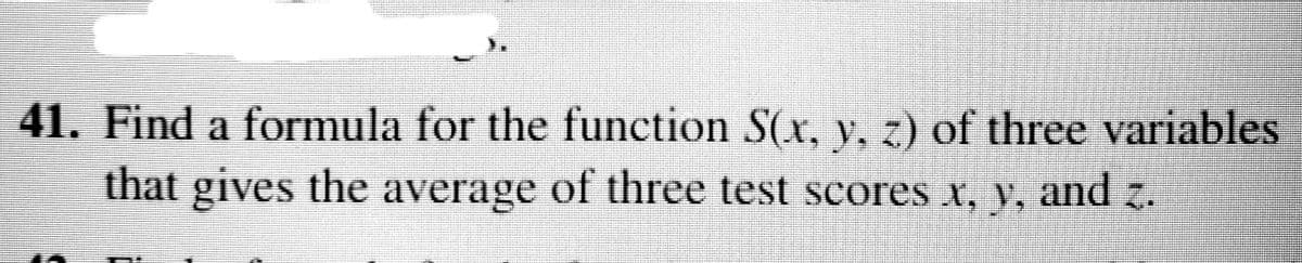 41. Find a formula for the function S(x, y. z) of three variables
that gives the average of three test scores x, y, and z.
