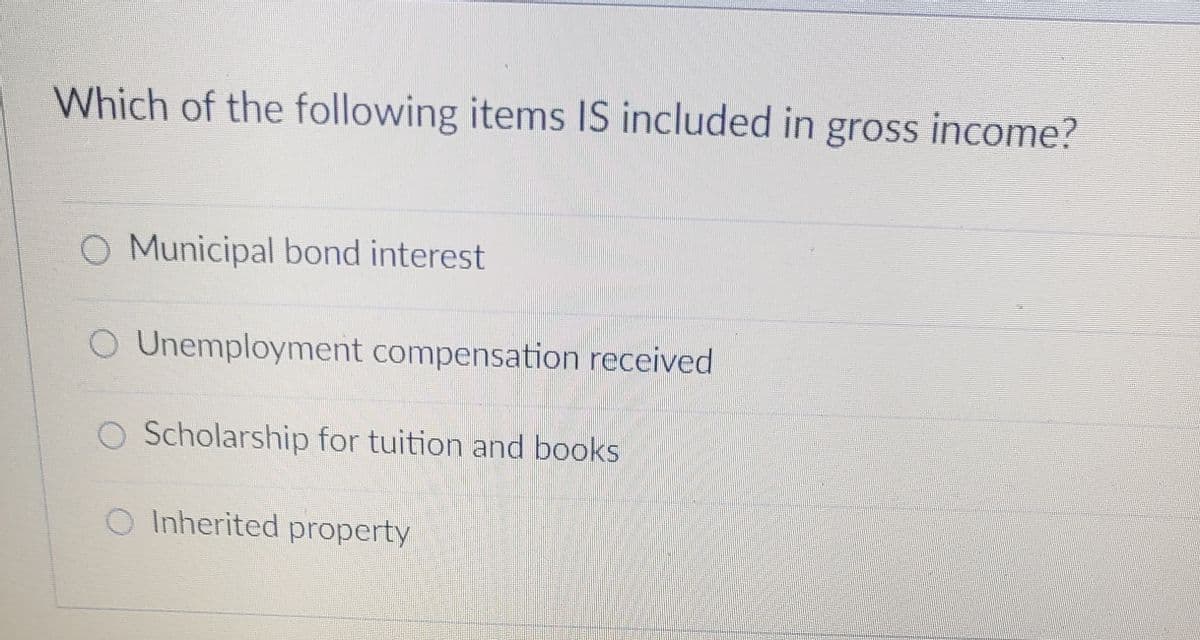 ### Understanding Gross Income: Quiz Question

**Question:**
Which of the following items IS included in gross income?

- [ ] Municipal bond interest
- [ ] Unemployment compensation received
- [ ] Scholarship for tuition and books
- [ ] Inherited property

**Explanation:**

Learn about the components of gross income with this quiz question designed for educational purposes. Different sources of income are treated differently under tax laws, and understanding these distinctions is crucial for anyone studying personal finance, accounting, or tax law. 

- **Municipal Bond Interest:**
  Typically, interest from municipal bonds is not included in gross income for federal tax purposes.

- **Unemployment Compensation Received:**
  This type of income **is** included in gross income and must be reported on your tax return.

- **Scholarship for Tuition and Books:**
  Scholarships used for qualified education expenses, such as tuition and books, are generally not included in gross income.

- **Inherited Property:**
  Generally, inherited property is not included in gross income. However, any income generated from inherited property (such as rents, dividends, or interest) is included.

This question helps in identifying the nuances of what constitutes gross income, an essential concept for financial literacy.