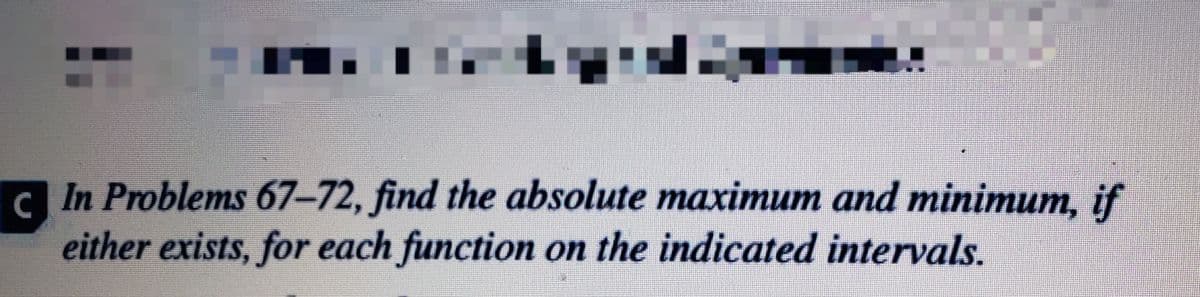 C In Problems 67-72, find the absolute maximum and minimum, if
either exists, for each function on the indicated intervals.
