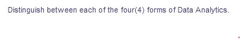 Distinguish between each of the four (4) forms of Data Analytics.