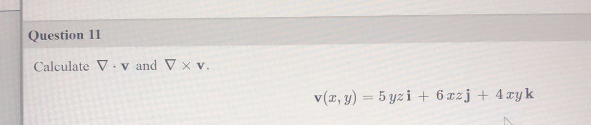 Question 11
Calculate Vv and V x V.
v(x, y) = 5yzi + 6 xzj + 4xy k
^